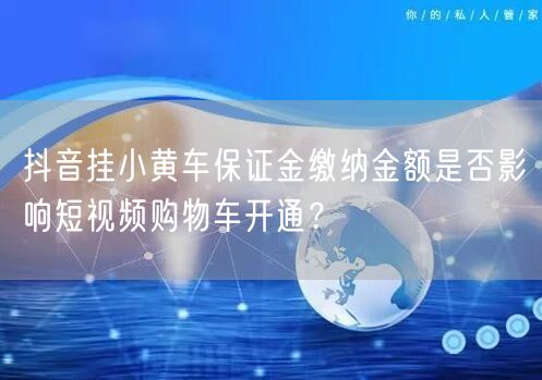 抖音挂小黄车保证金缴纳金额是否影响短视频购物车开通？