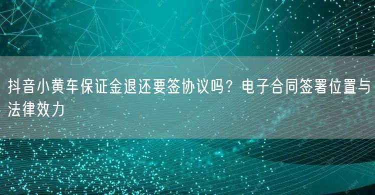 抖音小黄车保证金退还要签协议吗？电子合同签署位置与法律效力