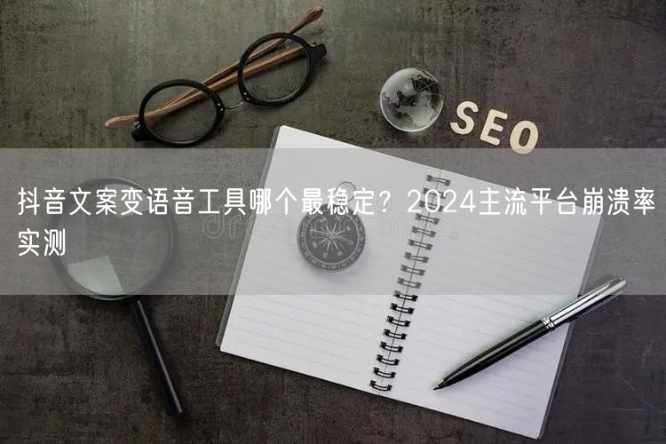 抖音文案变语音工具哪个最稳定？2024主流平台崩溃率实测