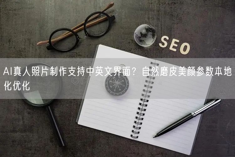 AI真人照片制作支持中英文界面？自然磨皮美颜参数本地化优化
