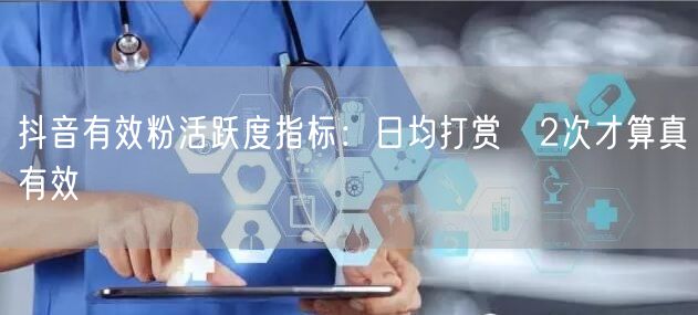 抖音有效粉活跃度指标：日均打赏≥2次才算真有效