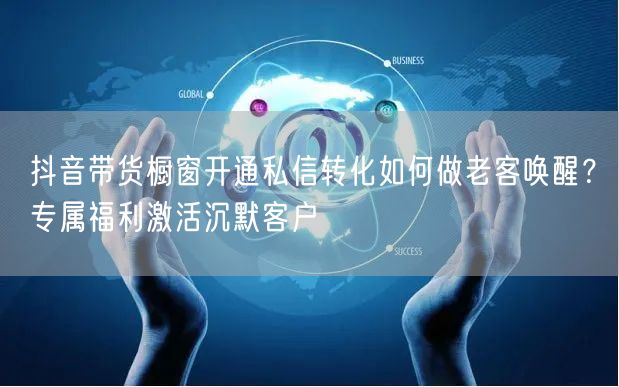 抖音带货橱窗开通私信转化如何做老客唤醒？专属福利激活沉默客户