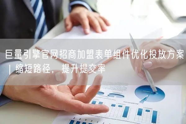 巨量引擎官网招商加盟表单组件优化投放方案｜缩短路径，提升提交率