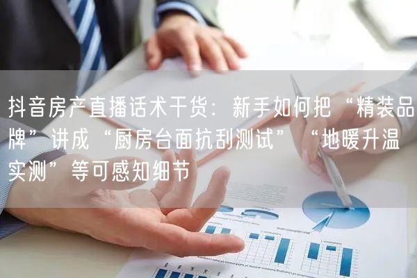 抖音房产直播话术干货：新手如何把“精装品牌”讲成“厨房台面抗刮测试”“地暖升温实