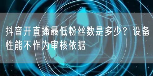 抖音开直播最低粉丝数是多少？设备性能不作为审核依据