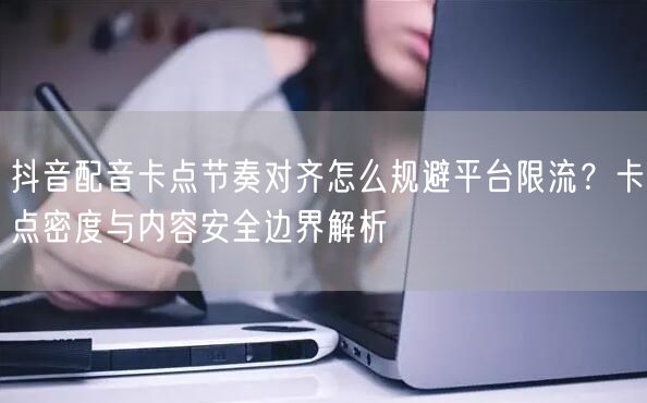 抖音配音卡点节奏对齐怎么规避平台限流？卡点密度与内容安全边界解析