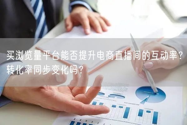 买浏览量平台能否提升电商直播间的互动率？转化率同步变化吗？