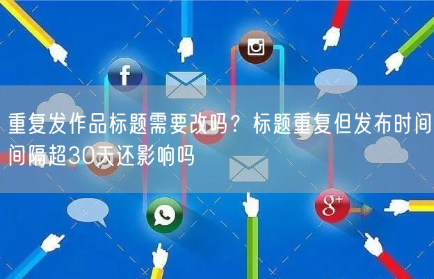 重复发作品标题需要改吗？标题重复但发布时间间隔超30天还影响吗