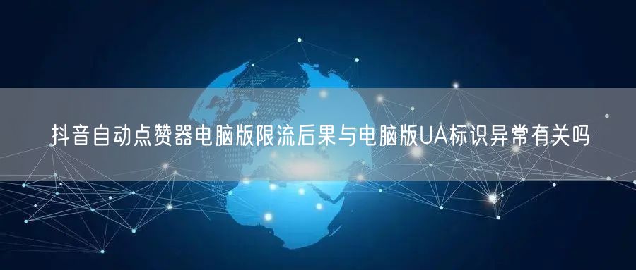 抖音自动点赞器电脑版限流后果与电脑版UA标识异常有关吗
