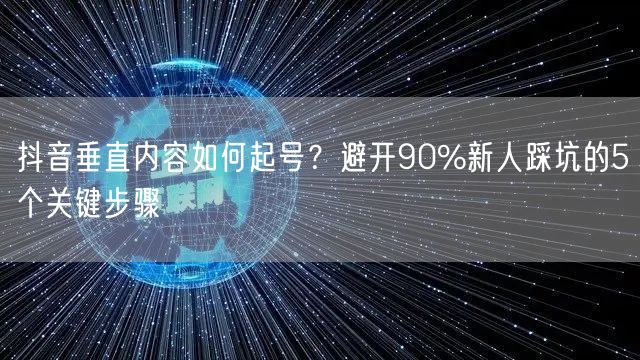 抖音垂直内容如何起号？避开90%新人踩坑的5个关键步骤