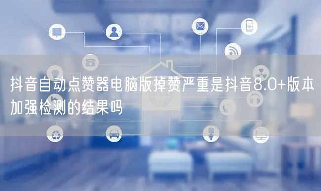 抖音自动点赞器电脑版掉赞严重是抖音8.0+版本加强检测的结果吗