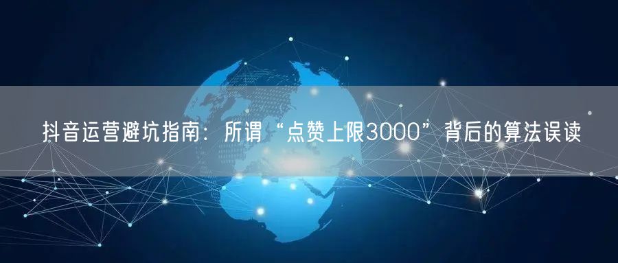 抖音运营避坑指南：所谓“点赞上限3000”背后的算法误读