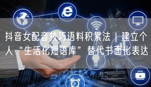 抖音女配音技巧语料积累法｜建立个人“生活化短语库”替代书面化表达