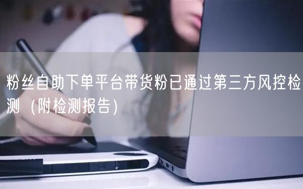 粉丝自助下单平台带货粉已通过第三方风控检测（附检测报告）
