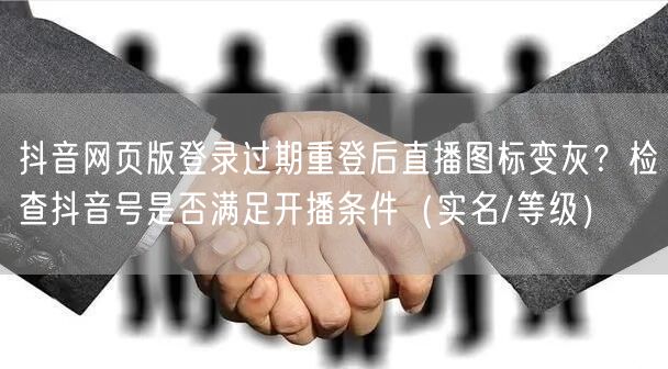 抖音网页版登录过期重登后直播图标变灰？检查抖音号是否满足开播条件（实名/等级）