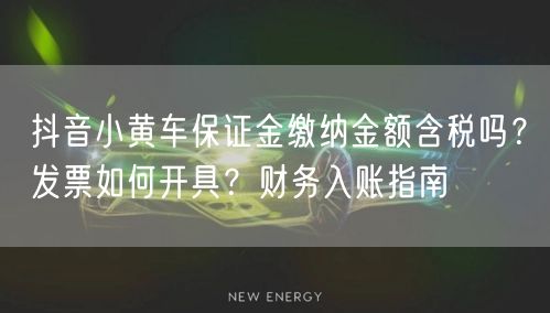 抖音小黄车保证金缴纳金额含税吗？发票如何开具？财务入账指南