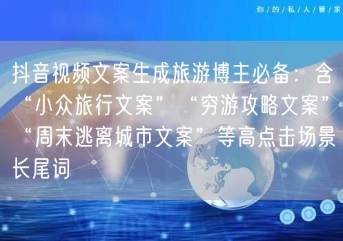 抖音视频文案生成旅游博主必备：含“小众旅行文案”“穷游攻略文案”“周末逃离城市文