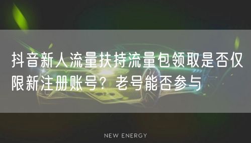 抖音新人流量扶持流量包领取是否仅限新注册账号？老号能否参与