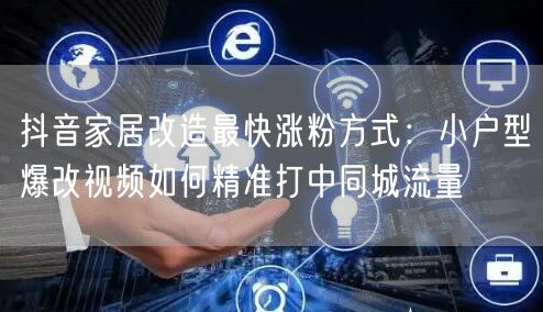 抖音家居改造最快涨粉方式：小户型爆改视频如何精准打中同城流量
