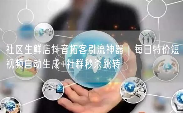 社区生鲜店抖音拓客引流神器｜每日特价短视频自动生成+社群秒杀跳转