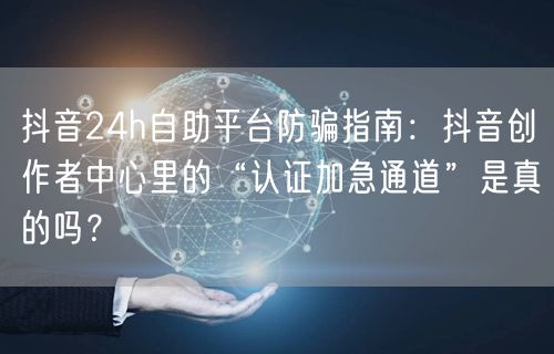 抖音24h自助平台防骗指南：抖音创作者中心里的“认证加急通道”是真的吗？
