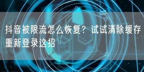 抖音被限流怎么恢复？试试清除缓存重新登录这招