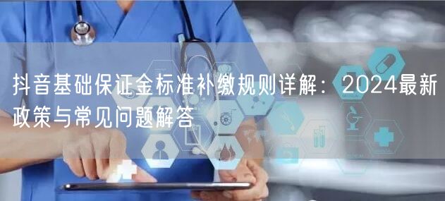 抖音基础保证金标准补缴规则详解：2024最新政策与常见问题解答