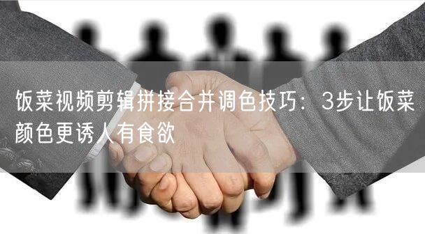 饭菜视频剪辑拼接合并调色技巧：3步让饭菜颜色更诱人有食欲