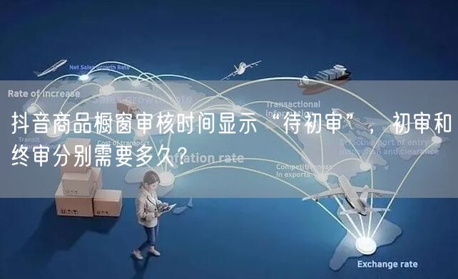 抖音商品橱窗审核时间显示“待初审”，初审和终审分别需要多久？