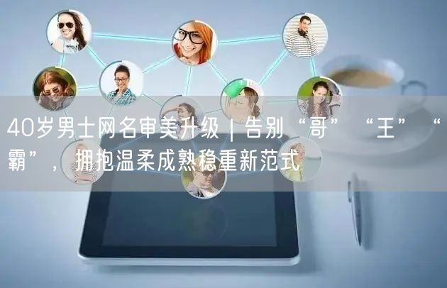 40岁男士网名审美升级｜告别“哥”“王”“霸”，拥抱温柔成熟稳重新范式