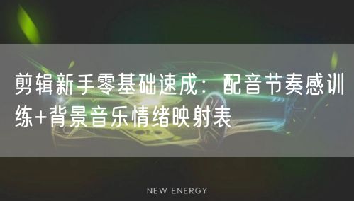 剪辑新手零基础速成：配音节奏感训练+背景音乐情绪映射表
