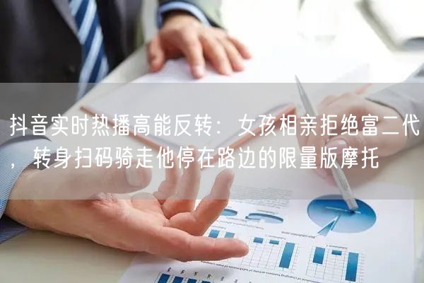 抖音实时热播高能反转：女孩相亲拒绝富二代，转身扫码骑走他停在路边的限量版摩托