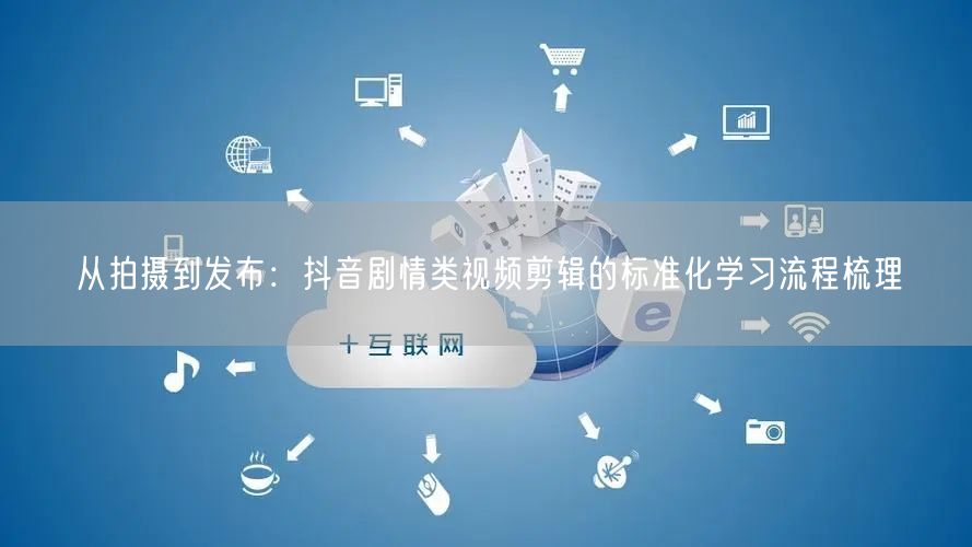 从拍摄到发布：抖音剧情类视频剪辑的标准化学习流程梳理