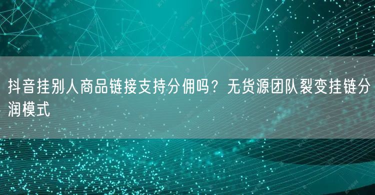 抖音挂别人商品链接支持分佣吗？无货源团队裂变挂链分润模式