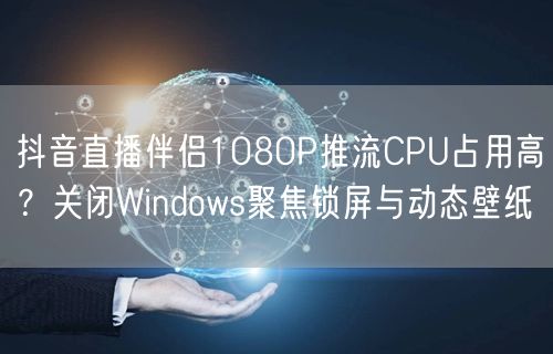 抖音直播伴侣1080P推流CPU占用高？关闭Windows聚焦锁屏与动态壁纸