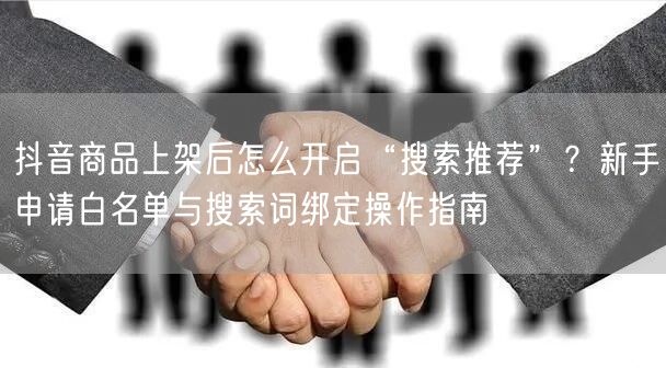 抖音商品上架后怎么开启“搜索推荐”？新手申请白名单与搜索词绑定操作指南