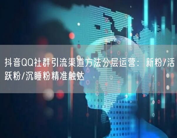 抖音QQ社群引流渠道方法分层运营：新粉/活跃粉/沉睡粉精准触达