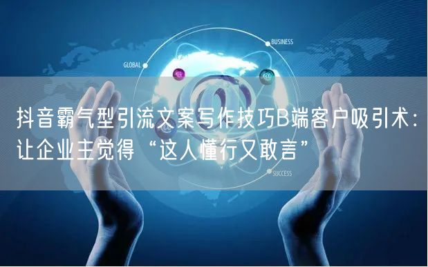 抖音霸气型引流文案写作技巧B端客户吸引术：让企业主觉得“这人懂行又敢言”
