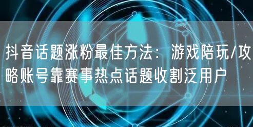 抖音话题涨粉最佳方法：游戏陪玩/攻略账号靠赛事热点话题收割泛用户