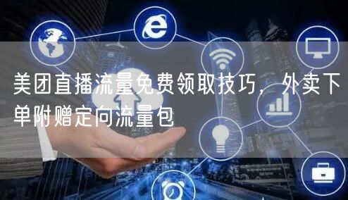 美团直播流量免费领取技巧，外卖下单附赠定向流量包