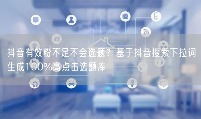 抖音有效粉不足不会选题？基于抖音搜索下拉词生成100%高点击选题库