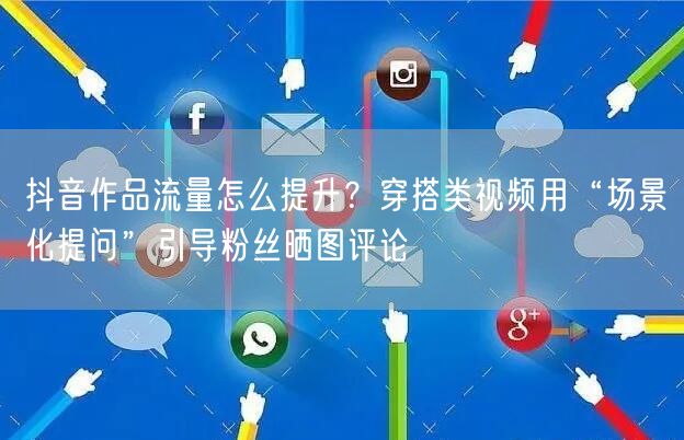 抖音作品流量怎么提升？穿搭类视频用“场景化提问”引导粉丝晒图评论