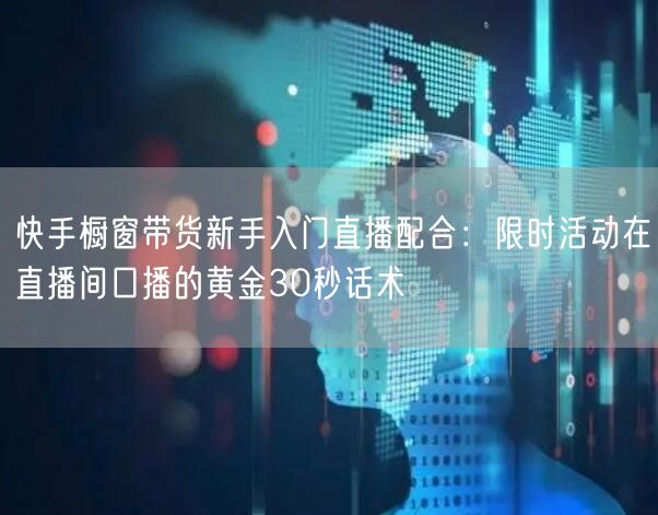 快手橱窗带货新手入门直播配合：限时活动在直播间口播的黄金30秒话术