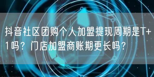 抖音社区团购个人加盟提现周期是T+1吗？门店加盟商账期更长吗？