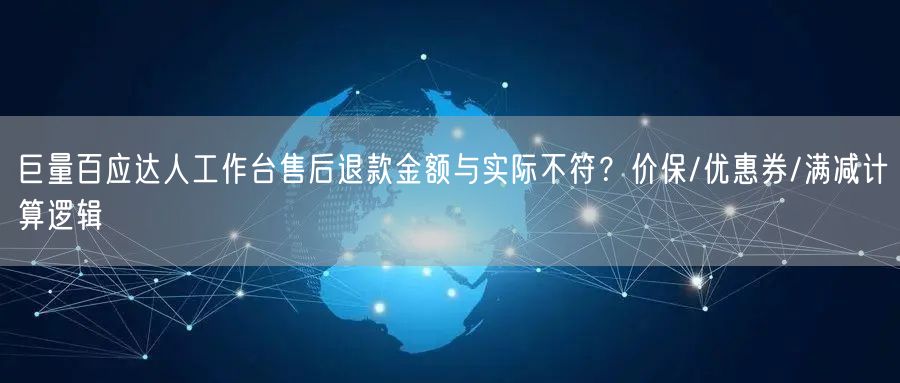巨量百应达人工作台售后退款金额与实际不符？价保/优惠券/满减计算逻辑