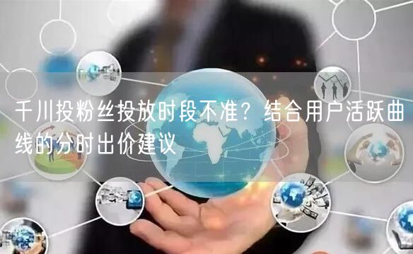 千川投粉丝投放时段不准？结合用户活跃曲线的分时出价建议