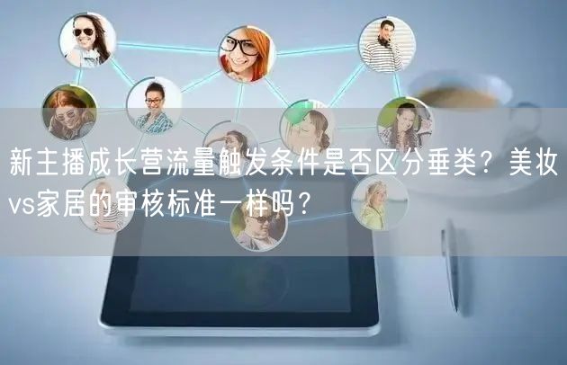 新主播成长营流量触发条件是否区分垂类？美妆vs家居的审核标准一样吗？