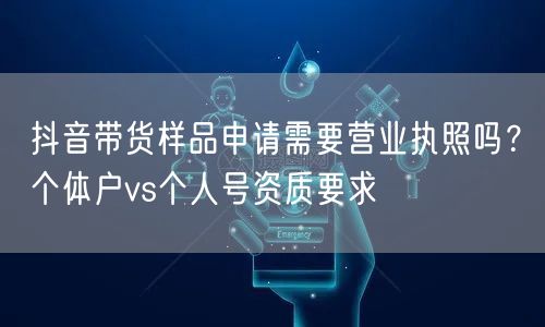 抖音带货样品申请需要营业执照吗？个体户vs个人号资质要求