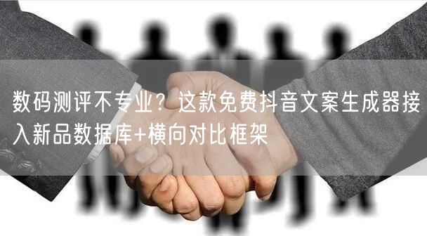 数码测评不专业？这款免费抖音文案生成器接入新品数据库+横向对比框架