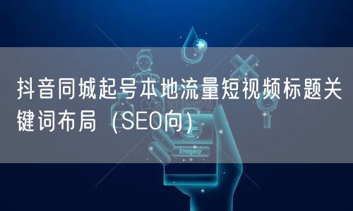 抖音同城起号本地流量短视频标题关键词布局（SEO向）